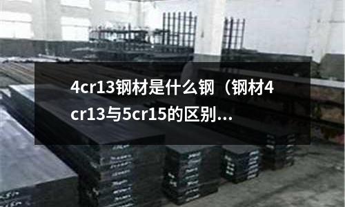 4cr13鋼材是什么鋼（鋼材4cr13與5cr15的區(qū)別）