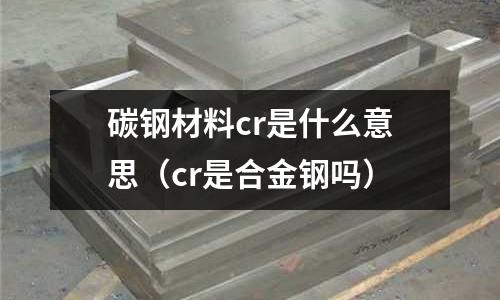 碳鋼材料cr是什么意思（cr是合金鋼嗎）