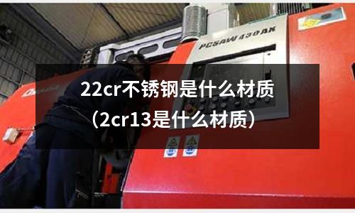 22cr不銹鋼是什么材質（2cr13是什么材質）