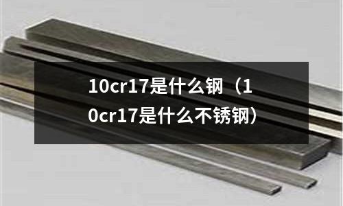 10cr17是什么鋼（10cr17是什么不銹鋼）