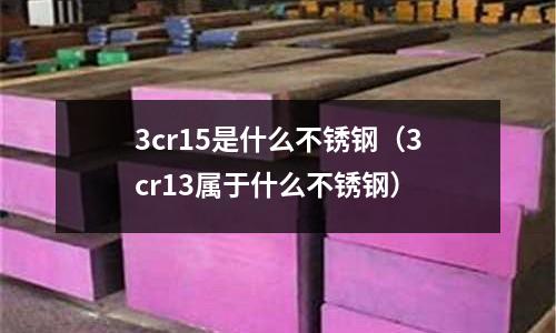 3cr15是什么不銹鋼(3cr13屬于什么不銹鋼)