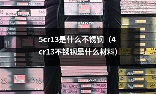 5cr13是什么不銹鋼（4cr13不銹鋼是什么材料）