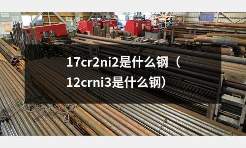 17cr2ni2是什么鋼（12crni3是什么鋼）
