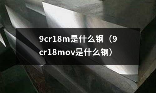 9cr18m是什么鋼(9cr18mov是什么鋼)