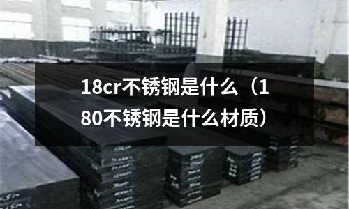 18cr不銹鋼是什么（180不銹鋼是什么材質(zhì)）