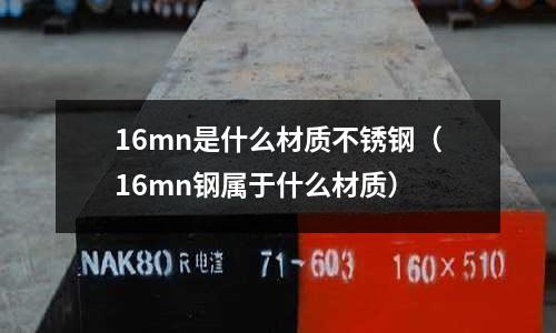 16mn是什么材質不銹鋼（16mn鋼屬于什么材質）