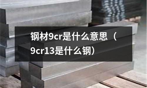 鋼材9cr是什么意思（9cr13是什么鋼）