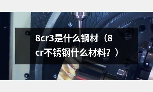 8cr3是什么鋼材（8cr不銹鋼什么材料？）