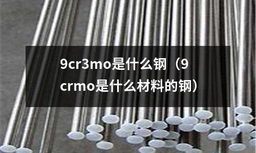 9cr3mo是什么鋼（9crmo是什么材料的鋼）
