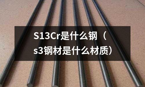 S13Cr是什么鋼(s3鋼材是什么材質)