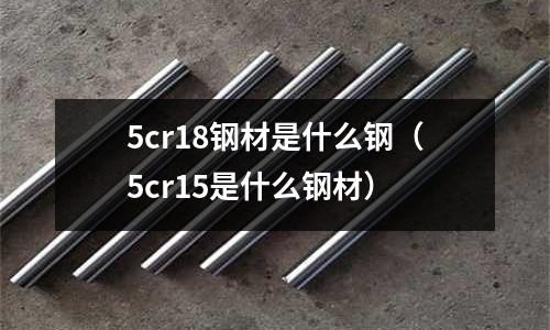 5cr18鋼材是什么鋼（5cr15是什么鋼材）