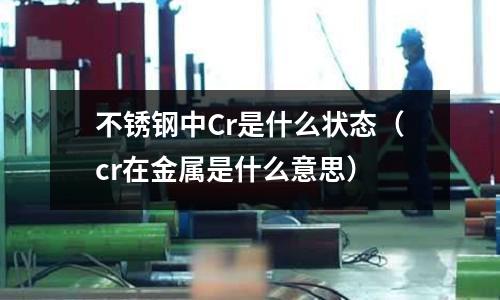不銹鋼中Cr是什么狀態（cr在金屬是什么意思）