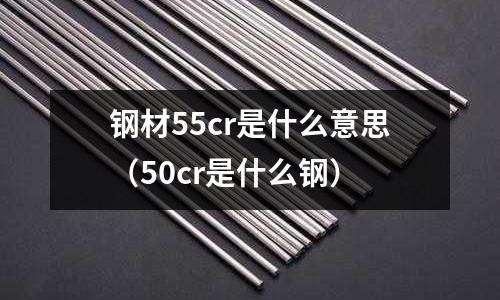 鋼材55cr是什么意思（50cr是什么鋼）