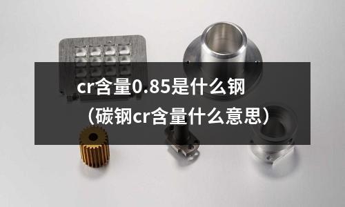 cr含量0.85是什么鋼（碳鋼cr含量什么意思）