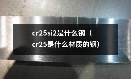 cr25si2是什么鋼（cr25是什么材質的鋼）