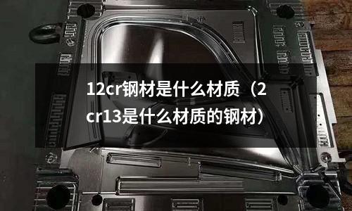12cr鋼材是什么材質(2cr13是什么材質的鋼材)