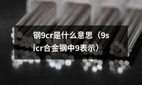 鋼9cr是什么意思（9sicr合金鋼中9表示）