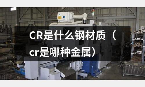 CR是什么鋼材質（cr是哪種金屬）