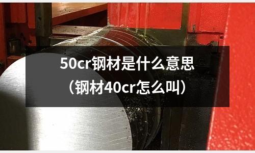 50cr鋼材是什么意思（鋼材40cr怎么叫）