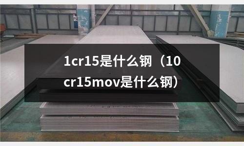 1cr15是什么鋼（10cr15mov是什么鋼）