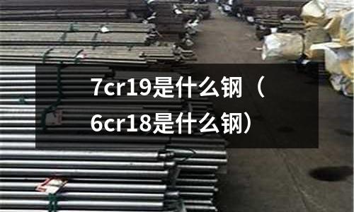 7cr19是什么鋼(6cr18是什么鋼)