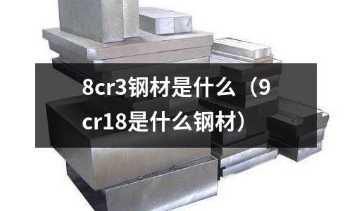 8cr3鋼材是什么（9cr18是什么鋼材）