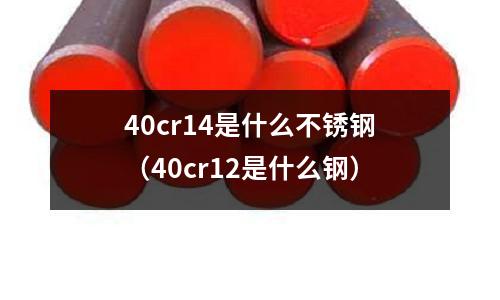 40cr14是什么不銹鋼（40cr12是什么鋼）