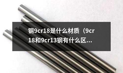 鋼9cr18是什么材質(9cr18和9cr13鋼有什么區別?)