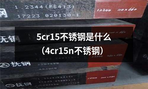 5cr15不銹鋼是什么（4cr15n不銹鋼）