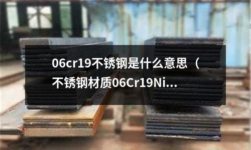 06cr19不銹鋼是什么意思（不銹鋼材質06Cr19Ni10是什么意思）