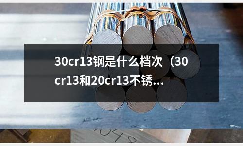 30cr13鋼是什么檔次（30cr13和20cr13不銹鋼哪個更好）