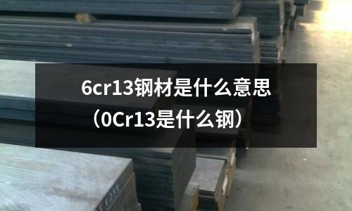 6cr13鋼材是什么意思（0Cr13是什么鋼）