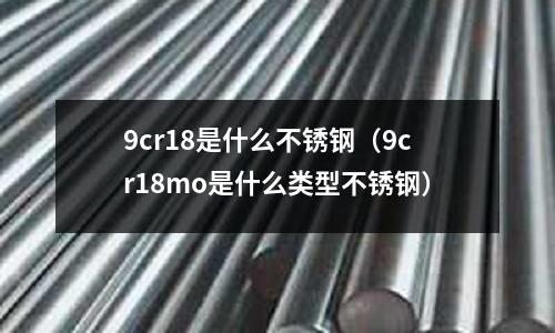 9cr18是什么不銹鋼（9cr18mo是什么類型不銹鋼）
