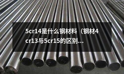 5cr14是什么鋼材料（鋼材4cr13與5cr15的區(qū)別）