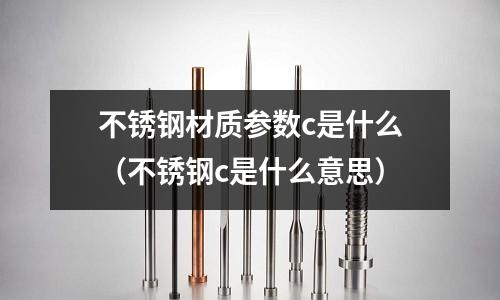 不銹鋼材質參數c是什么（不銹鋼c是什么意思）