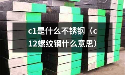 c1是什么不銹鋼（c12螺紋鋼什么意思）