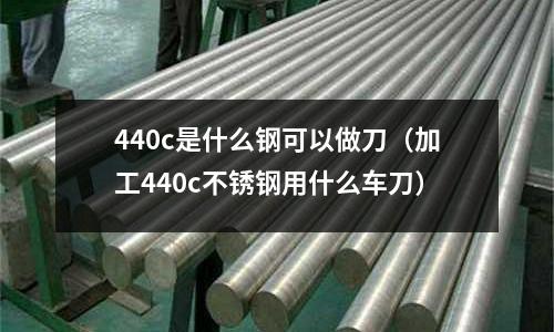 440c是什么鋼可以做刀（加工440c不銹鋼用什么車刀）