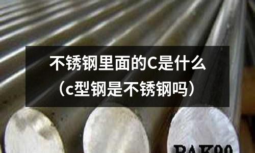不銹鋼里面的C是什么（c型鋼是不銹鋼嗎）