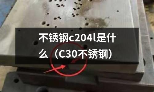不銹鋼c204l是什么（C30不銹鋼）