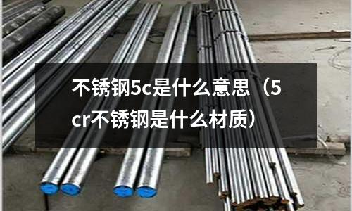 不銹鋼5c是什么意思(5cr不銹鋼是什么材質)