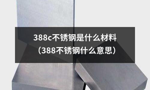 388c不銹鋼是什么材料（388不銹鋼什么意思）