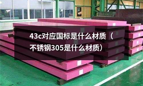 43c對應國標是什么材質（不銹鋼305是什么材質）