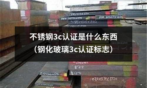 不銹鋼3c認(rèn)證是什么東西（鋼化玻璃3c認(rèn)證標(biāo)志）