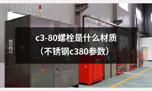 c3-80螺栓是什么材質（不銹鋼c380參數）