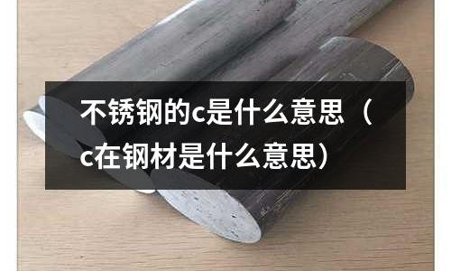 不銹鋼的c是什么意思(c在鋼材是什么意思)