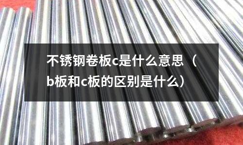不銹鋼卷板c是什么意思（b板和c板的區(qū)別是什么）