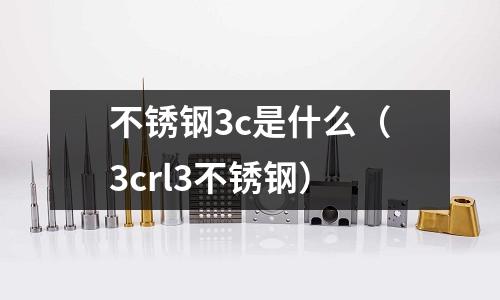 不銹鋼3c是什么（3crl3不銹鋼）