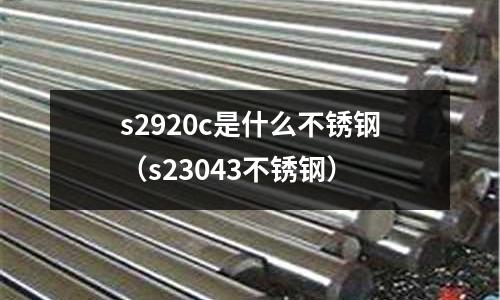 s2920c是什么不銹鋼（s23043不銹鋼）