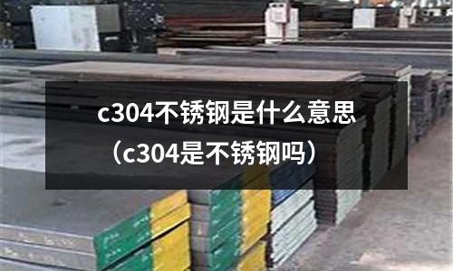 c304不銹鋼是什么意思（c304是不銹鋼嗎）