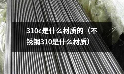 310c是什么材質的（不銹鋼310是什么材質）